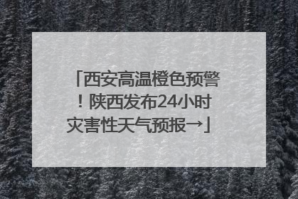 西安高温橙色预警！陕西发布24小时灾害性天气预报→