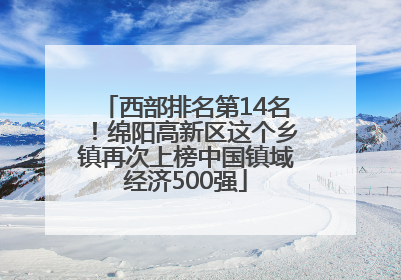 西部排名第14名！绵阳高新区这个乡镇再次上榜中国镇域经济500强