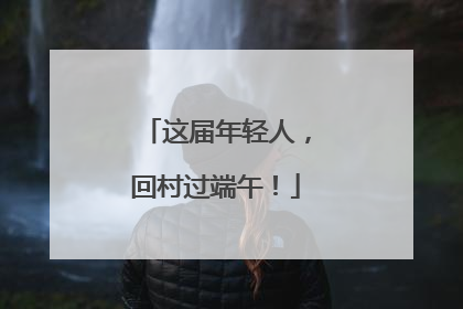 这届年轻人，回村过端午！