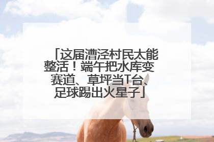 这届漕泾村民太能整活！端午把水库变赛道、草坪当T台、足球踢出火星子