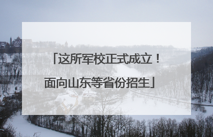 这所军校正式成立！面向山东等省份招生