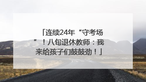 连续24年“守考场”！八旬退休教师：我来给孩子们鼓鼓劲！