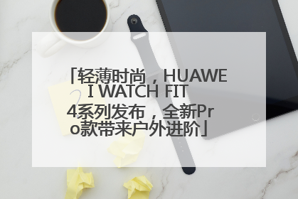 轻薄时尚，HUAWEI WATCH FIT 4系列发布，全新Pro款带来户外进阶