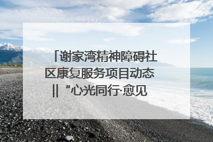 谢家湾精神障碍社区康复服务项目动态‖“心光同行·愈见美好——公益讲堂与健康义诊”活动