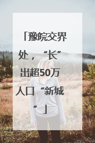 豫皖交界处，“长”出超50万人口“新城”