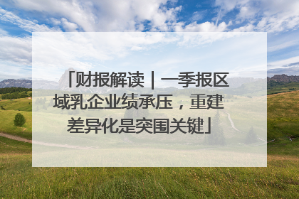 财报解读｜一季报区域乳企业绩承压，重建差异化是突围关键