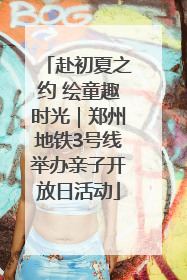 赴初夏之约 绘童趣时光｜郑州地铁3号线举办亲子开放日活动