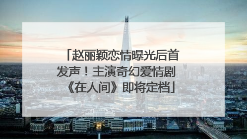 赵丽颖恋情曝光后首发声！主演奇幻爱情剧《在人间》即将定档