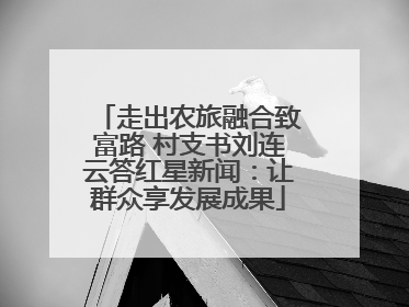 走出农旅融合致富路 村支书刘连云答红星新闻：让群众享发展成果