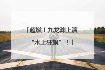超燃！九龙渊上演“水上狂飙”！