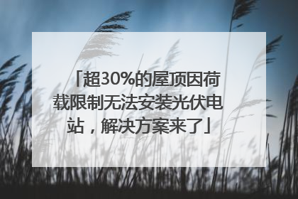 超30%的屋顶因荷载限制无法安装光伏电站，解决方案来了
