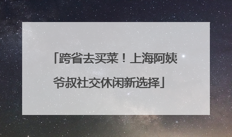 跨省去买菜！上海阿姨爷叔社交休闲新选择