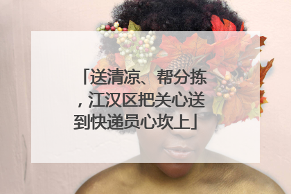 送清凉、帮分拣，江汉区把关心送到快递员心坎上