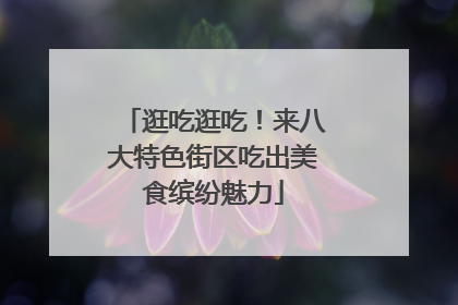 逛吃逛吃！来八大特色街区吃出美食缤纷魅力