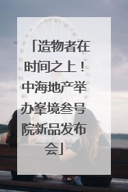 造物者在时间之上！中海地产举办峯境叁号院新品发布会