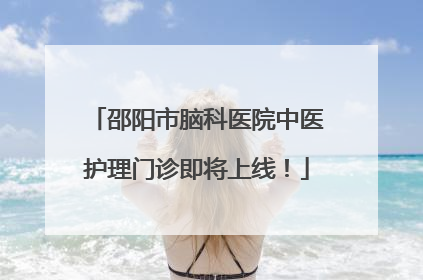 邵阳市脑科医院中医护理门诊即将上线！