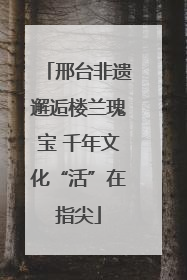邢台非遗邂逅楼兰瑰宝 千年文化“活”在指尖