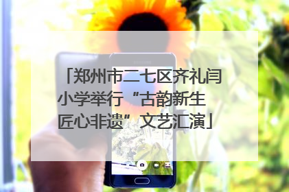 郑州市二七区齐礼闫小学举行“古韵新生 匠心非遗”文艺汇演