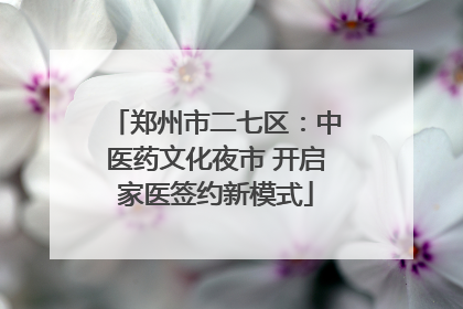郑州市二七区：中医药文化夜市 开启家医签约新模式