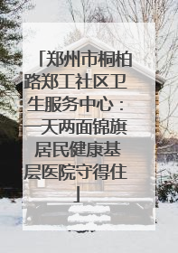 郑州市桐柏路郑工社区卫生服务中心：一天两面锦旗 居民健康基层医院守得住