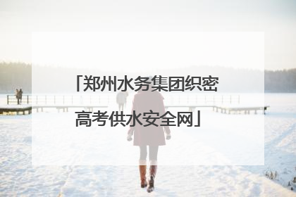 郑州水务集团织密高考供水安全网