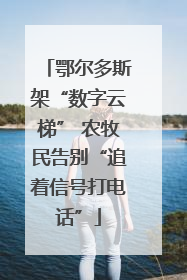 鄂尔多斯架“数字云梯” 农牧民告别“追着信号打电话”