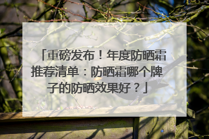 重磅发布！年度防晒霜推荐清单：防晒霜哪个牌子的防晒效果好？