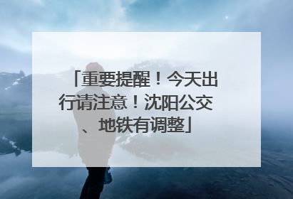 重要提醒！今天出行请注意！沈阳公交、地铁有调整