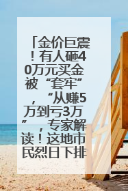 金价巨震！有人砸40万元买金被“套牢”，“从赚5万到亏3万”，专家解读！这地市民烈日下排队百米抢购黄金，“每克只要600多元”