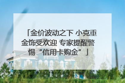 金价波动之下 小克重金饰受欢迎 专家提醒警惕“信用卡购金”