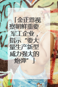 金正恩视察朝鲜重要军工企业，指示“要大量生产新型威力强大的炮弹”