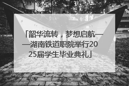 韶华流转，梦想启航——湖南铁道职院举行2025届学生毕业典礼