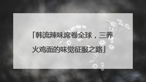 韩流辣味席卷全球，三养火鸡面的味觉征服之路