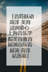 音符跃动菏泽 美育浸润童心 上海音乐学院美育教育展演山东省展演·菏泽站落幕