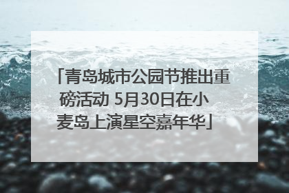 青岛城市公园节推出重磅活动 5月30日在小麦岛上演星空嘉年华