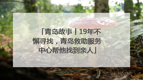青岛故事丨19年不懈寻找，青岛救助服务中心帮他找到亲人