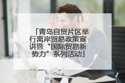 青岛自贸片区举行离岸贸易政策宣讲暨“国际贸易新势力”系列活动