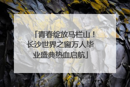 青春绽放马栏山！长沙世界之窗万人毕业盛典热血启航