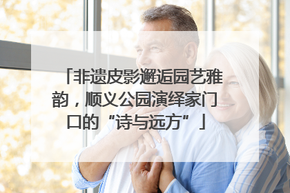 非遗皮影邂逅园艺雅韵，顺义公园演绎家门口的“诗与远方”