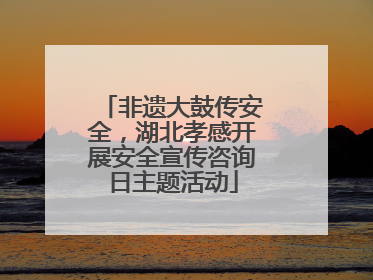 非遗大鼓传安全，湖北孝感开展安全宣传咨询日主题活动