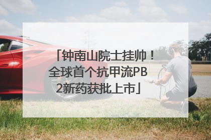 钟南山院士挂帅！全球首个抗甲流PB2新药获批上市
