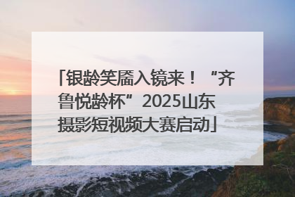 银龄笑靥入镜来！“齐鲁悦龄杯”2025山东摄影短视频大赛启动