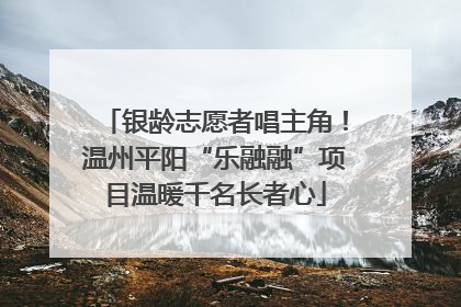 银龄志愿者唱主角！温州平阳“乐融融”项目温暖千名长者心