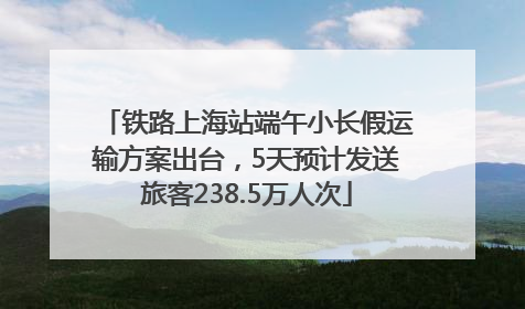 铁路上海站端午小长假运输方案出台，5天预计发送旅客238.5万人次
