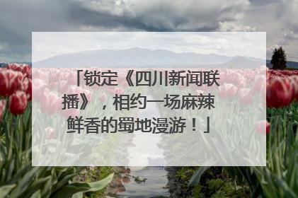 锁定《四川新闻联播》，相约一场麻辣鲜香的蜀地漫游！