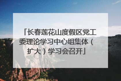 长春莲花山度假区党工委理论学习中心组集体（扩大）学习会召开