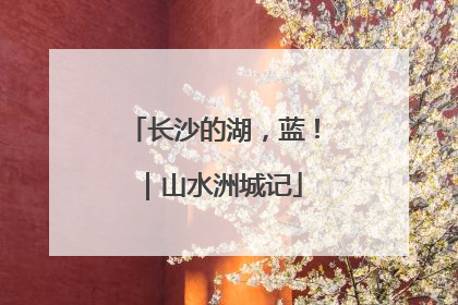 长沙的湖，蓝！｜山水洲城记