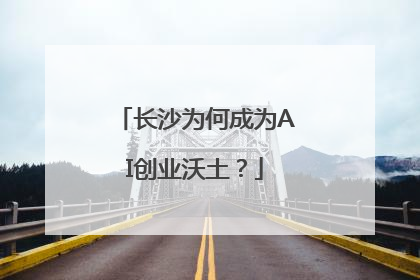 长沙为何成为AI创业沃土？