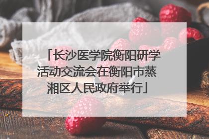 长沙医学院衡阳研学活动交流会在衡阳市蒸湘区人民政府举行