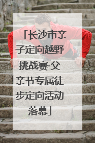 长沙市亲子定向越野挑战赛·父亲节专属徒步定向活动落幕
